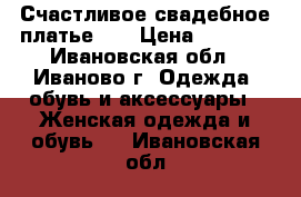 Счастливое свадебное платье))) › Цена ­ 7 000 - Ивановская обл., Иваново г. Одежда, обувь и аксессуары » Женская одежда и обувь   . Ивановская обл.